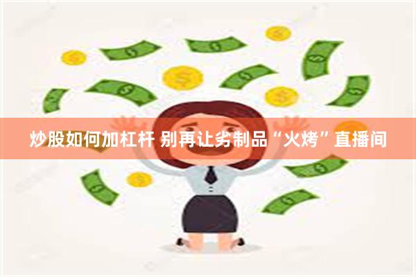 炒股如何加杠杆 别再让劣制品“火烤”直播间