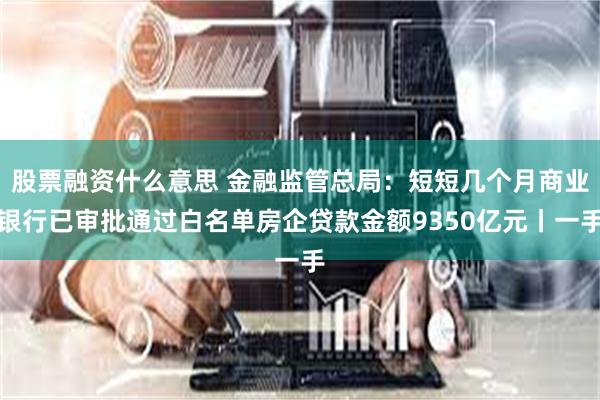 股票融资什么意思 金融监管总局：短短几个月商业银行已审批通过白名单房企贷款金额9350亿元丨一手