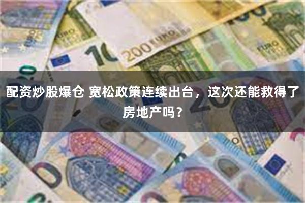 配资炒股爆仓 宽松政策连续出台，这次还能救得了房地产吗？