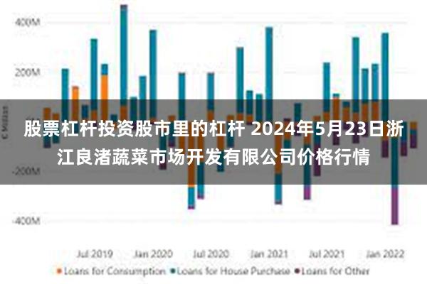 股票杠杆投资股市里的杠杆 2024年5月23日浙江良渚蔬菜市场开发有限公司价格行情