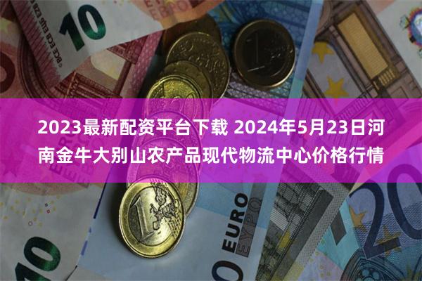 2023最新配资平台下载 2024年5月23日河南金牛大别山农产品现代物流中心价格行情