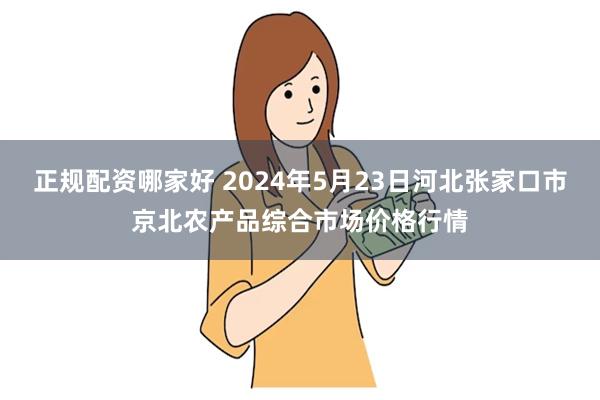 正规配资哪家好 2024年5月23日河北张家口市京北农产品综合市场价格行情