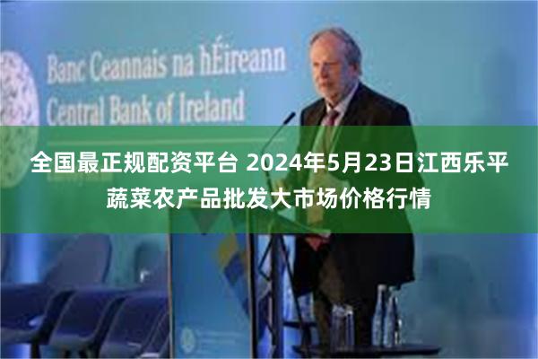 全国最正规配资平台 2024年5月23日江西乐平蔬菜农产品批发大市场价格行情