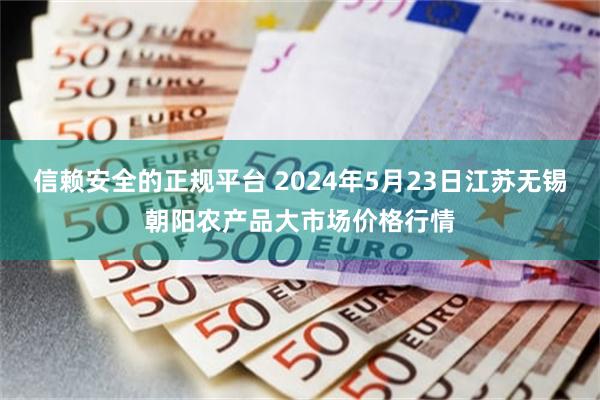 信赖安全的正规平台 2024年5月23日江苏无锡朝阳农产品大市场价格行情