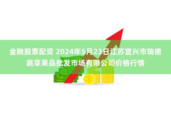 金融股票配资 2024年5月23日江苏宜兴市瑞德蔬菜果品批发市场有限公司价格行情