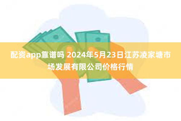 配资app靠谱吗 2024年5月23日江苏凌家塘市场发展有限公司价格行情