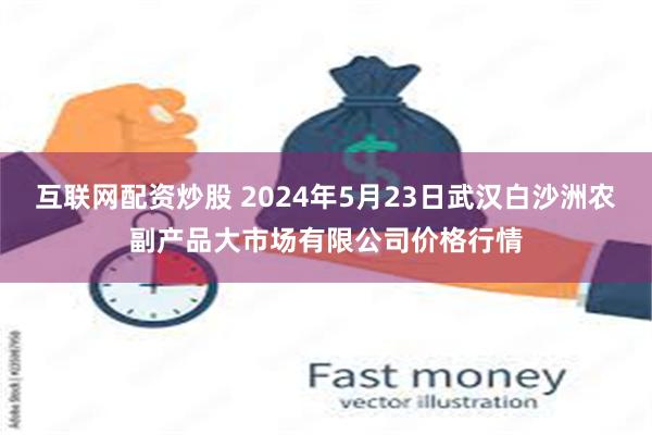 互联网配资炒股 2024年5月23日武汉白沙洲农副产品大市场有限公司价格行情