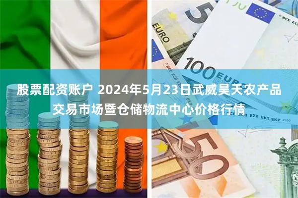 股票配资账户 2024年5月23日武威昊天农产品交易市场暨仓储物流中心价格行情