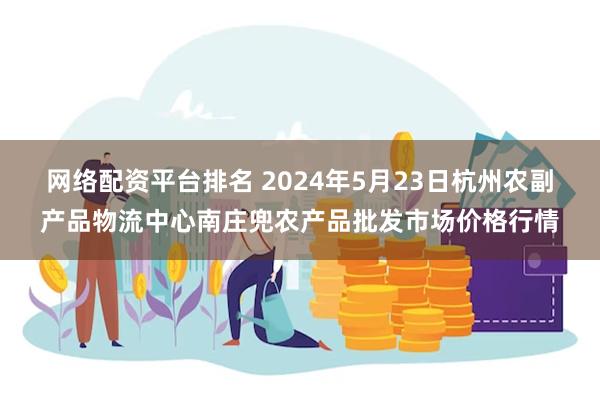 网络配资平台排名 2024年5月23日杭州农副产品物流中心南庄兜农产品批发市场价格行情