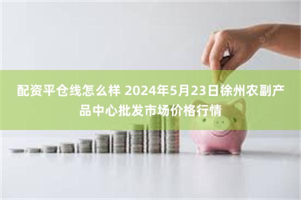 配资平仓线怎么样 2024年5月23日徐州农副产品中心批发市场价格行情