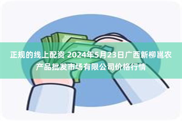 正规的线上配资 2024年5月23日广西新柳邕农产品批发市场有限公司价格行情