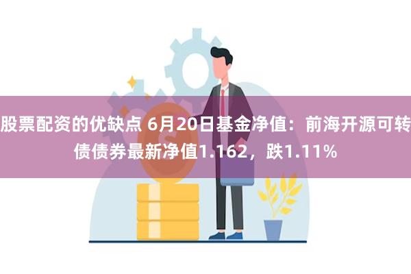 股票配资的优缺点 6月20日基金净值：前海开源可转债债券最新净值1.162，跌1.11%