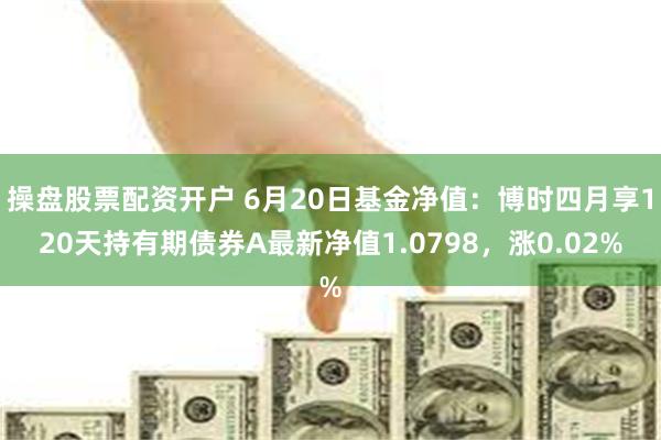 操盘股票配资开户 6月20日基金净值：博时四月享120天持有期债券A最新净值1.0798，涨0.02%