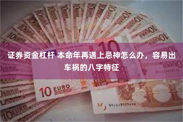 证券资金杠杆 本命年再遇上忌神怎么办，容易出车祸的八字特征