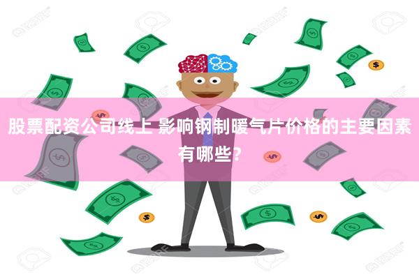 股票配资公司线上 影响钢制暖气片价格的主要因素有哪些？