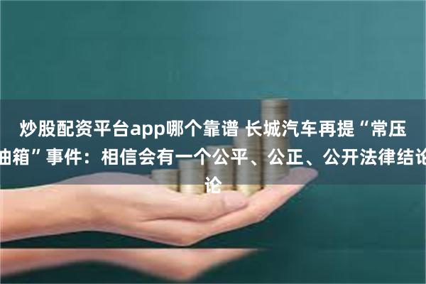 炒股配资平台app哪个靠谱 长城汽车再提“常压油箱”事件：相信会有一个公平、公正、公开法律结论