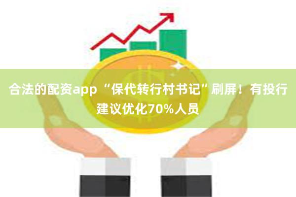 合法的配资app “保代转行村书记”刷屏！有投行建议优化70%人员