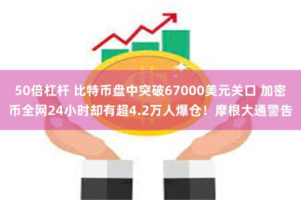 50倍杠杆 比特币盘中突破67000美元关口 加密币全网24小时却有超4.2万人爆仓！摩根大通警告