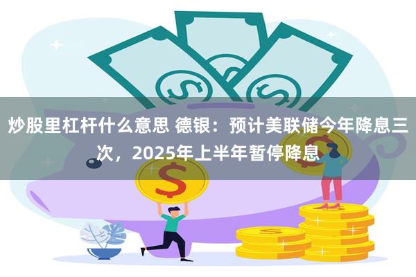 炒股里杠杆什么意思 德银：预计美联储今年降息三次，2025年上半年暂停降息