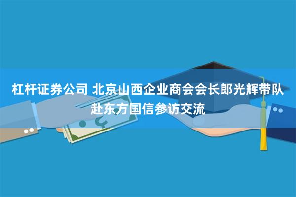 杠杆证券公司 北京山西企业商会会长郎光辉带队赴东方国信参访交流