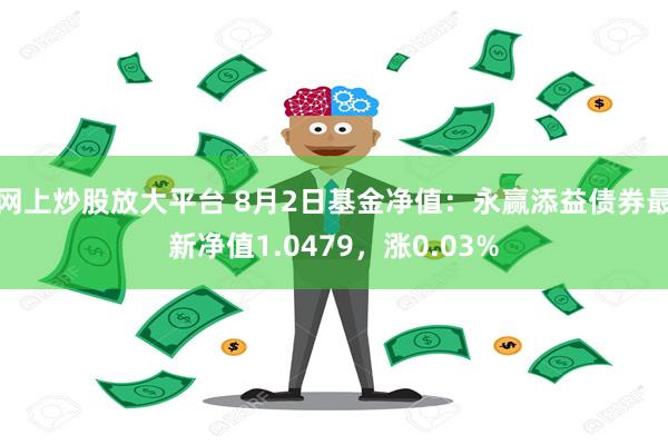 网上炒股放大平台 8月2日基金净值：永赢添益债券最新净值1.0479，涨0.03%