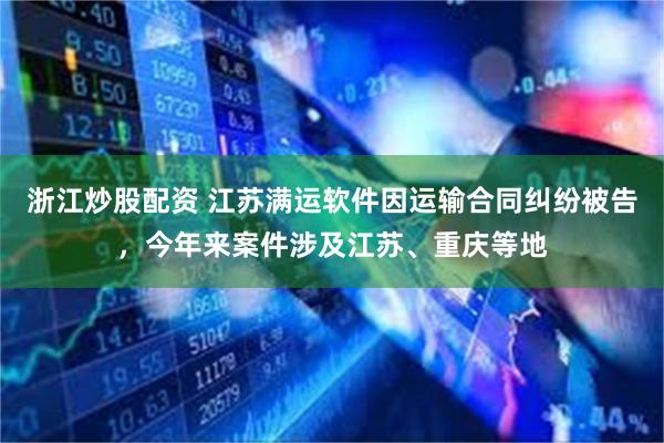 浙江炒股配资 江苏满运软件因运输合同纠纷被告，今年来案件涉及江苏、重庆等地