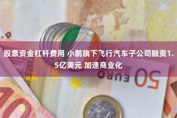 股票资金杠杆费用 小鹏旗下飞行汽车子公司融资1.5亿美元 加速商业化