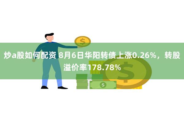 炒a股如何配资 8月6日华阳转债上涨0.26%，转股溢价率178.78%