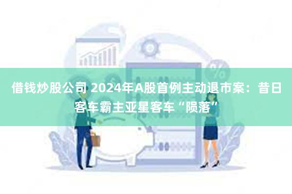 借钱炒股公司 2024年A股首例主动退市案：昔日客车霸主亚星客车“陨落”