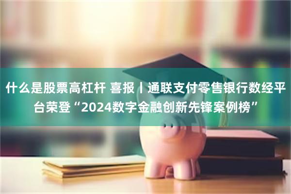 什么是股票高杠杆 喜报丨通联支付零售银行数经平台荣登“2024数字金融创新先锋案例榜”