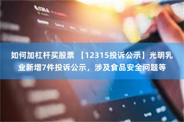 如何加杠杆买股票 【12315投诉公示】光明乳业新增7件投诉公示，涉及食品安全问题等