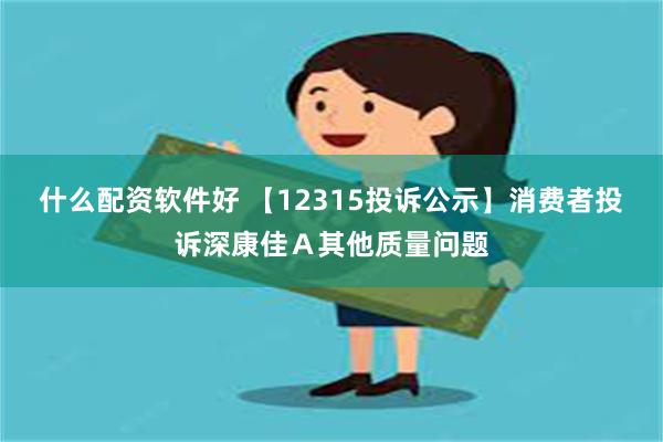 什么配资软件好 【12315投诉公示】消费者投诉深康佳Ａ其他质量问题