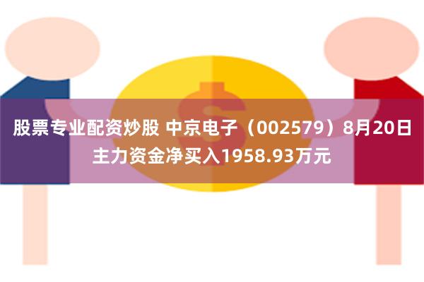 股票专业配资炒股 中京电子（002579）8月20日主力资金净买入1958.93万元