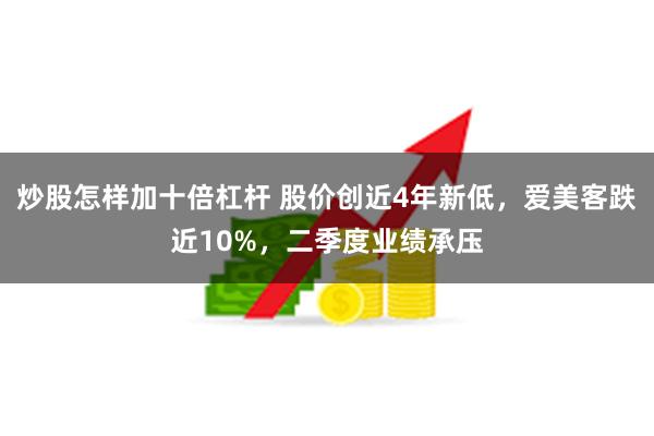 炒股怎样加十倍杠杆 股价创近4年新低，爱美客跌近10%，二季度业绩承压