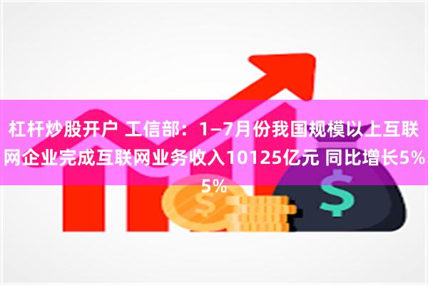 杠杆炒股开户 工信部：1—7月份我国规模以上互联网企业完成互联网业务收入10125亿元 同比增长5%