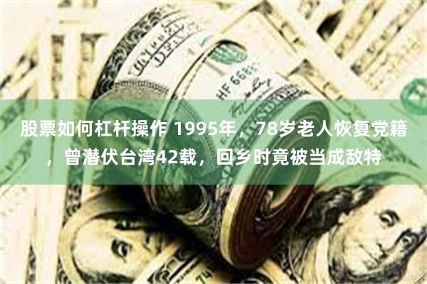 股票如何杠杆操作 1995年，78岁老人恢复党籍，曾潜伏台湾42载，回乡时竟被当成敌特