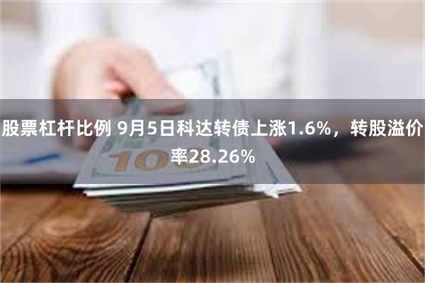 股票杠杆比例 9月5日科达转债上涨1.6%，转股溢价率28.26%