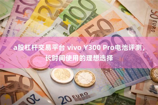 a股杠杆交易平台 vivo Y300 Pro电池评测，长时间使用的理想选择