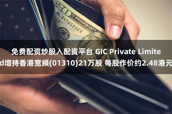 免费配资炒股入配资平台 GIC Private Limited增持香港宽频(01310)21万股 每股作价约2.48港元