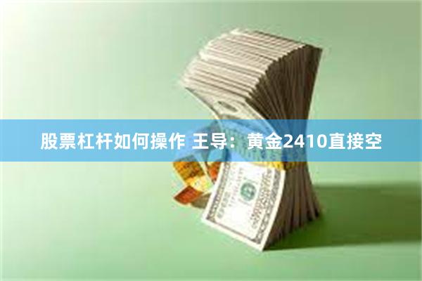 股票杠杆如何操作 王导：黄金2410直接空