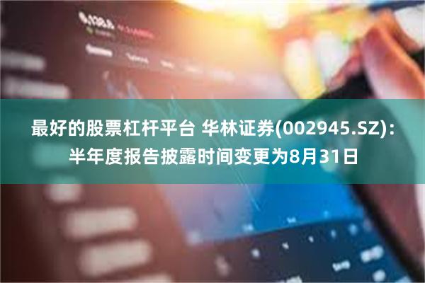 最好的股票杠杆平台 华林证券(002945.SZ)：半年度报告披露时间变更为8月31日