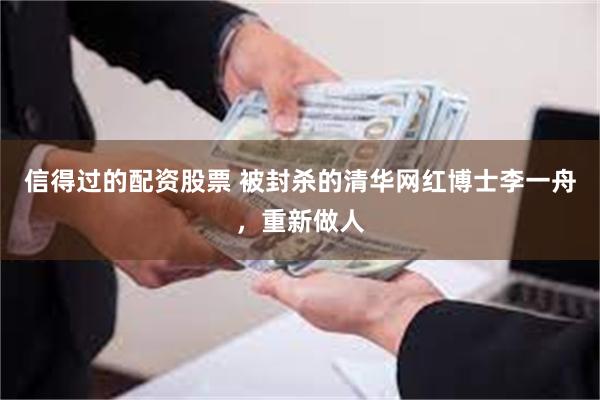 信得过的配资股票 被封杀的清华网红博士李一舟，重新做人