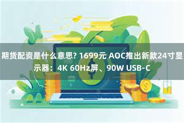 期货配资是什么意思? 1699元 AOC推出新款24寸显示器：4K 60Hz屏、90W USB-C