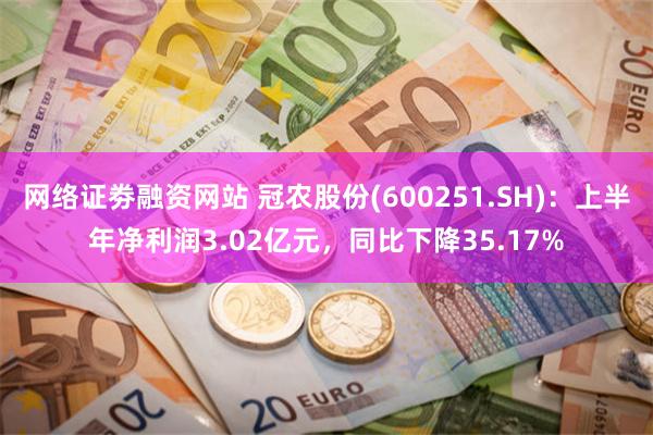 网络证劵融资网站 冠农股份(600251.SH)：上半年净利润3.02亿元，同比下降35.17%