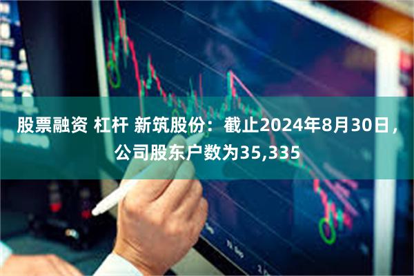 股票融资 杠杆 新筑股份：截止2024年8月30日，公司股东户数为35,335