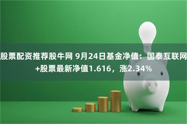 股票配资推荐股牛网 9月24日基金净值：国泰互联网+股票最新净值1.616，涨2.34%