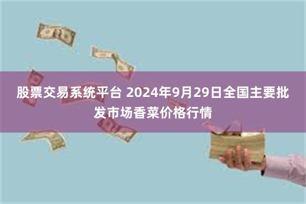 股票交易系统平台 2024年9月29日全国主要批发市场香菜价格行情