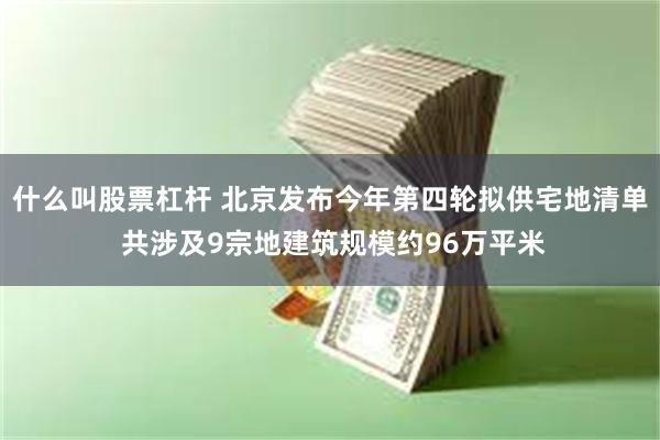 什么叫股票杠杆 北京发布今年第四轮拟供宅地清单 共涉及9宗地建筑规模约96万平米