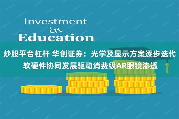 炒股平台杠杆 华创证券：光学及显示方案逐步迭代 软硬件协同发展驱动消费级AR眼镜渗透