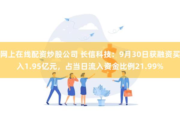 网上在线配资炒股公司 长信科技：9月30日获融资买入1.95亿元，占当日流入资金比例21.99%